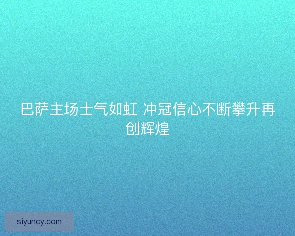 巴萨主场士气如虹 冲冠信心不断攀升再创辉煌