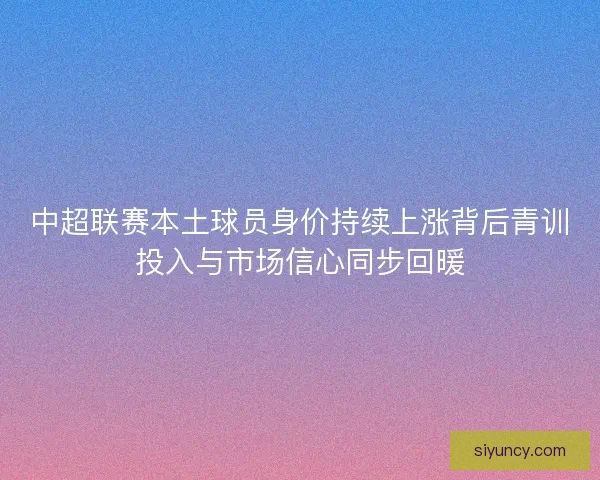中超联赛本土球员身价持续上涨背后青训投入与市场信心同步回暖