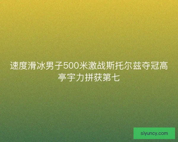 速度滑冰男子500米激战斯托尔兹夺冠高亭宇力拼获第七